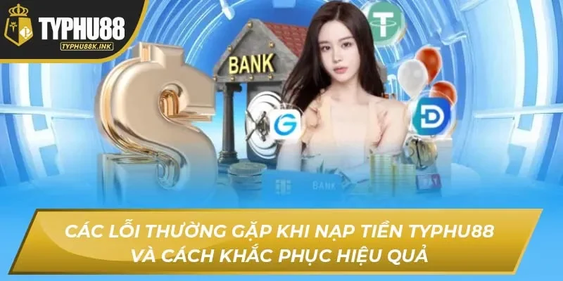 Các lỗi thường gặp khi nạp tiền Typhu88 và cách khắc phục hiệu quả