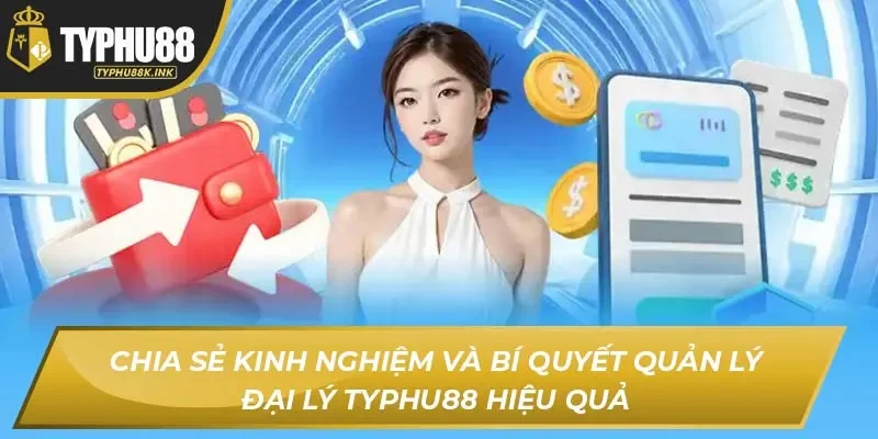Chia sẻ kinh nghiệm và bí quyết quản lý Đại lý Typhu88 hiệu quả