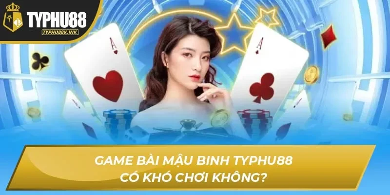 Game bài Mậu Binh Typhu88 có khó chơi không?